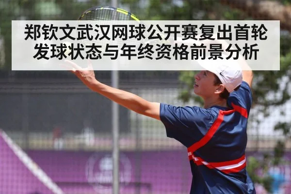 郑钦文武汉网球公开赛复出首轮发球状态与年终资格前景分析（kaiyun）