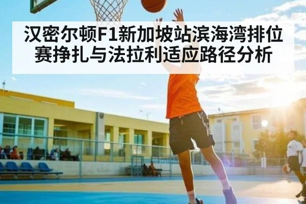 汉密尔顿F1新加坡站滨海湾排位赛挣扎与法拉利适应路径分析（kaiyun）