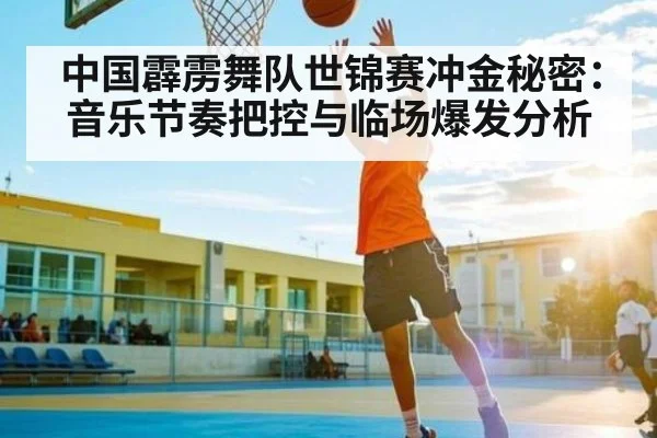 中国霹雳舞队世锦赛冲金秘密：音乐节奏把控与临场爆发分析（kaiyun）