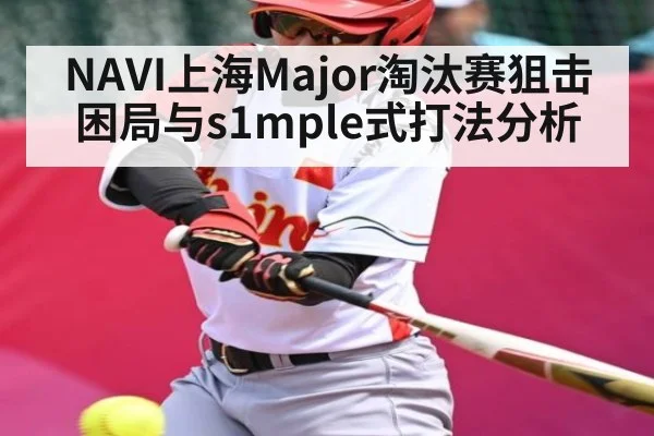 NAVI上海Major淘汰赛狙击困局与s1mple式打法分析（kaiyun）