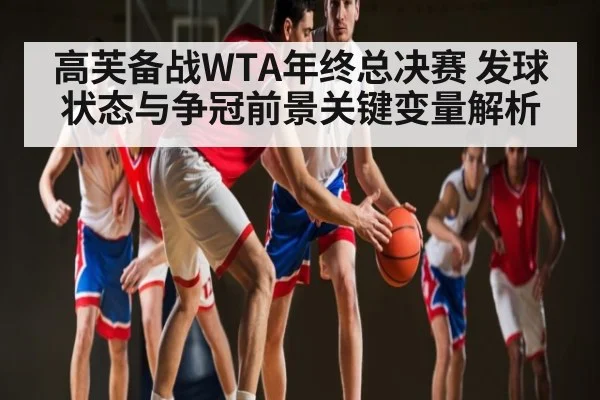 高芙备战WTA年终总决赛 发球状态与争冠前景关键变量解析（kaiyun）