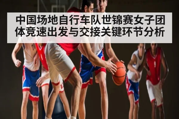 中国场地自行车队世锦赛女子团体竞速出发与交接关键环节分析