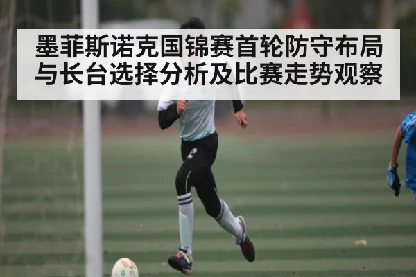墨菲斯诺克国锦赛首轮防守布局与长台选择分析及比赛走势观察