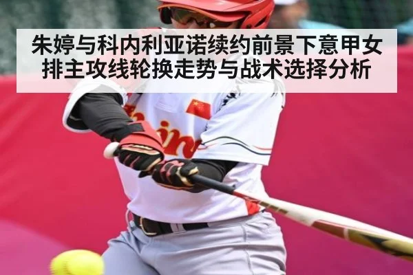朱婷与科内利亚诺续约前景下意甲女排主攻线轮换走势与战术选择分析 | kaiyun