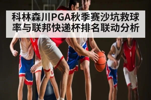 科林森川PGA秋季赛沙坑救球率与联邦快递杯排名联动分析（kaiyun）